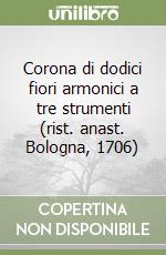 Corona di dodici fiori armonici a tre strumenti (rist. anast. Bologna, 1706) libro