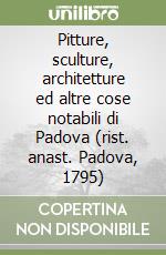 Pitture, sculture, architetture ed altre cose notabili di Padova (rist. anast. Padova, 1795)