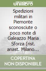 Spedizioni militari in Piemonte sconosciute o poco note di Galeazzo Maria Sforza (rist. anast. Milano 1883)