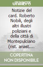 Notizie del card. Roberto Nobili, degli altri illustri poliziani e della città di Montepulciano (rist. anast. Montepulciano, 1836)