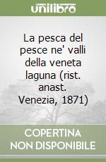 La pesca del pesce ne' valli della veneta laguna (rist. anast. Venezia, 1871) libro