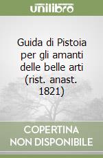 Guida di Pistoia per gli amanti delle belle arti (rist. anast. 1821) libro