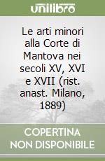 Le arti minori alla Corte di Mantova nei secoli XV, XVI e XVII (rist. anast. Milano, 1889) libro