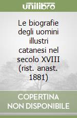 Le biografie degli uomini illustri catanesi nel secolo XVIII (rist. anast. 1881)