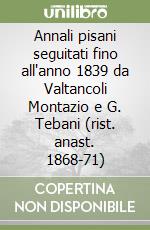 Annali pisani seguitati fino all'anno 1839 da Valtancoli Montazio e G. Tebani (rist. anast. 1868-71) libro