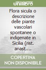 Flora sicula o descrizione delle piante vascolari spontanee o indigenate in Sicilia (rist. anast. 1888-1908)