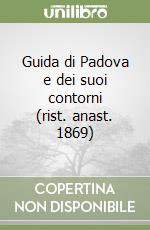 Guida di Padova e dei suoi contorni (rist. anast. 1869)