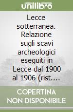 Lecce sotterranea. Relazione sugli scavi archeologici eseguiti in Lecce dal 1900 al 1906 (rist. anast. 1907)