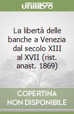 La libertà delle banche a Venezia dal secolo XIII al XVII (rist. anast. 1869)