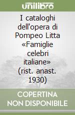 I cataloghi dell'opera di Pompeo Litta «Famiglie celebri italiane» (rist. anast. 1930) libro