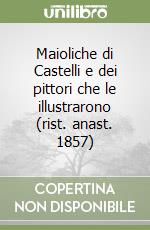 Maioliche di Castelli e dei pittori che le illustrarono (rist. anast. 1857)