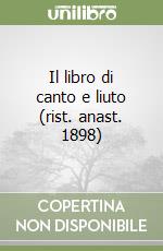 Il libro di canto e liuto (rist. anast. 1898) libro