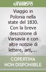 Viaggio in Polonia nella state del 1830. Con la breve descrizione di Varsavia e con altre notizie di lettere, arti, commercio (rist. anast. 1831)