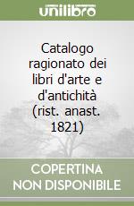 Catalogo ragionato dei libri d'arte e d'antichità (rist. anast. 1821)