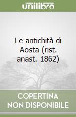 Le antichità di Aosta (rist. anast. 1862) libro