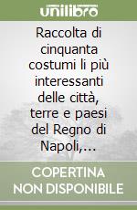 Raccolta di cinquanta costumi li più interessanti delle città, terre e paesi del Regno di Napoli, disegnati e incisi all'acquaforte (rist. anast. 1817) libro