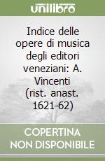 Indice delle opere di musica degli editori veneziani: A. Vincenti (rist. anast. 1621-62) libro