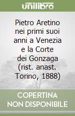 Pietro Aretino nei primi suoi anni a Venezia e la Corte dei Gonzaga (rist. anast. Torino, 1888) libro