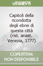 Capitoli della ricondotta degli ebrei di questa città (rist. anast. Venezia, 1777) libro