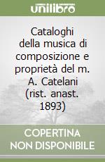 Cataloghi della musica di composizione e proprietà del m. A. Catelani (rist. anast. 1893) libro