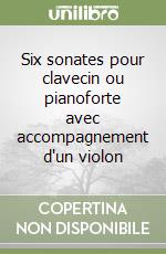 Six sonates pour clavecin ou pianoforte avec accompagnement d'un violon