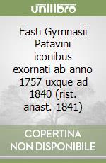 Fasti Gymnasii Patavini iconibus exornati ab anno 1757 uxque ad 1840 (rist. anast. 1841) libro