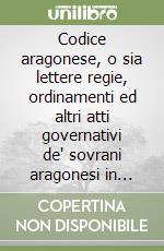Codice aragonese, o sia lettere regie, ordinamenti ed altri atti governativi de' sovrani aragonesi in Napoli... (rist. anast. Napoli, 1866-68) libro