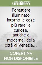 Forestiere illuminato intorno le cose più rare, e curiose, antiche e moderne, della città di Venezia e dell'isole circonvicine (rist. anast. Venezia, 1740) libro