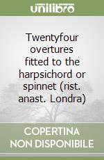 Twentyfour overtures fitted to the harpsichord or spinnet (rist. anast. Londra)