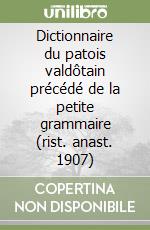 Dictionnaire du patois valdôtain précédé de la petite grammaire (rist. anast. 1907) libro