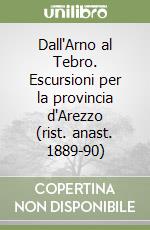 Dall'Arno al Tebro. Escursioni per la provincia d'Arezzo (rist. anast. 1889-90) libro