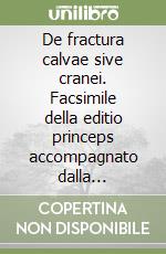 De fractura calvae sive cranei. Facsimile della editio princeps accompagnato dalla traduzione italiana di Vittorio Putti libro