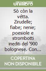 Sò còn la vétta. Zirudelle; fiabe; nenie; poesiole e strombotti inediti del '900 bolognese. Con traduzione in italiano libro