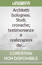 Architetti bolognesi. Studi; cronache; testimonianze e realizzazioni dei progettisti bolognesi. Vol. 1