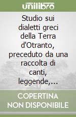 Studio sui dialetti greci della Terra d'Otranto, preceduto da una raccolta di canti, leggende, proverbi e indovinelli... (rist. anast. Lecce, 1870)