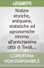 Notizie storiche, antiquarie, statistiche ed agronomiche intorno all'antichissima città di Tivoli e suo territorio (rist. anast. Roma, 1848) libro