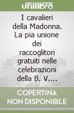 I cavalieri della Madonna. La pia unione dei raccoglitori gratuiti nelle celebrazioni della B. V. Di San Luca in Bologna (1799-1999) libro