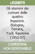 Gli stemmi dei comuni delle quattro legazioni. Bologna, Ferrara, Forlì, Ravenna (1851-57)