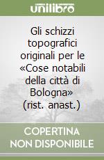 Gli schizzi topografici originali per le «Cose notabili della città di Bologna» (rist. anast.) libro