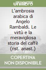 L'ambrosia arabica di Angelo Rambaldi. Le virtù e la meravigliosa storia del caffè (rist. anast.) libro