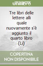 Tre libri delle lettere alli quale nuovamente s'è aggiunto il quarto libro (Li) libro