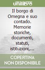 Il borgo di Omegna e suo contado. Memorie storiche, documenti, statuti, istituzioni, famiglie, uomini illustri libro