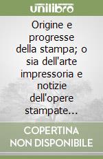 Origine e progresse della stampa; o sia dell'arte impressoria e notizie dell'opere stampate dall'anno 1457 sino all'anno 1500 libro