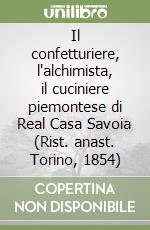 Il confetturiere, l'alchimista, il cuciniere piemontese di Real Casa Savoia (Rist. anast. Torino, 1854) libro