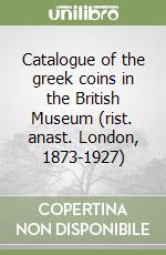 Catalogue of the greek coins in the British Museum (rist. anast. London, 1873-1927) libro