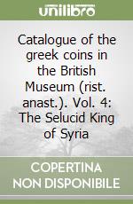 Catalogue of the greek coins in the British Museum (rist. anast.). Vol. 4: The Selucid King of Syria libro