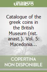 Catalogue of the greek coins in the British Museum (rist. anast.). Vol. 5: Macedonia... libro