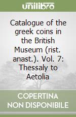 Catalogue of the greek coins in the British Museum (rist. anast.). Vol. 7: Thessaly to Aetolia libro