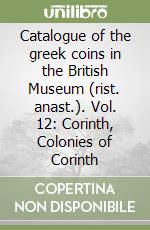 Catalogue of the greek coins in the British Museum (rist. anast.). Vol. 12: Corinth, Colonies of Corinth libro