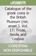 Catalogue of the greek coins in the British Museum (rist. anast.). Vol. 17: Troas, Aeolis and Lesbos libro